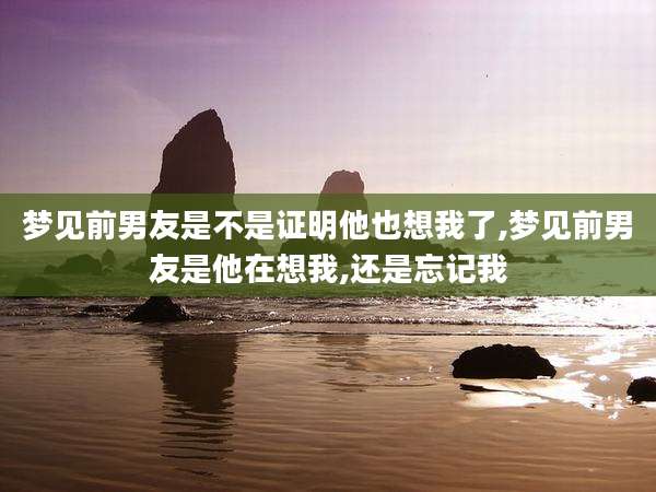 梦见前男友是不是证明他也想我了,梦见前男友是他在想我,还是忘记我