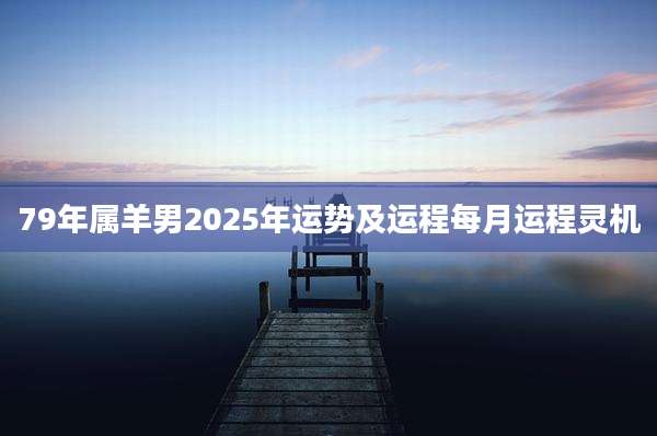 79年属羊男2025年运势及运程每月运程灵机