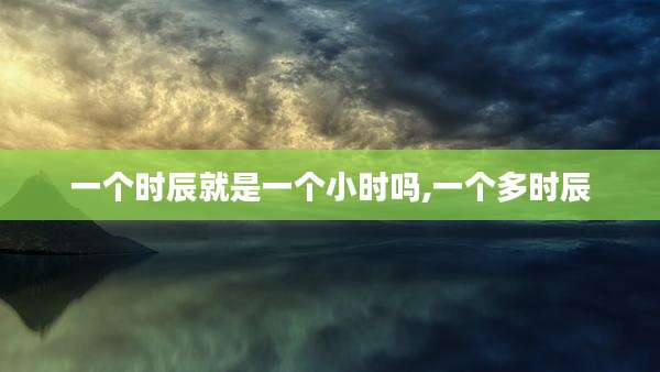 一个时辰就是一个小时吗,一个多时辰
