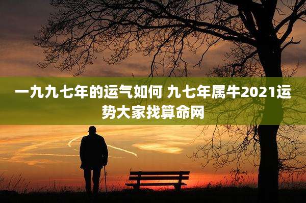 一九九七年的运气如何 九七年属牛2021运势大家找算命网