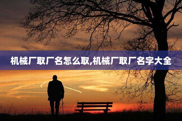 机械厂取厂名怎么取,机械厂取厂名字大全
