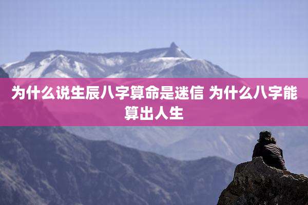 为什么说生辰八字算命是迷信 为什么八字能算出人生