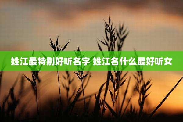 姓江最特别好听名字 姓江名什么最好听女
