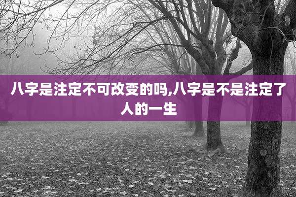 八字是注定不可改变的吗,八字是不是注定了人的一生