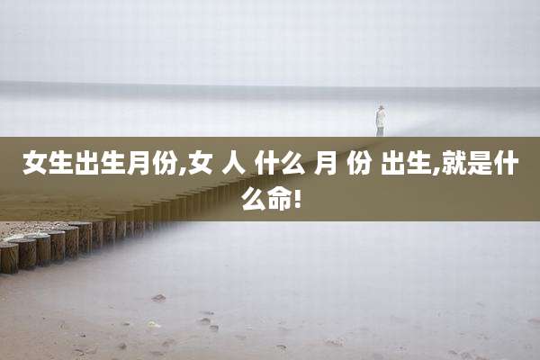 女生出生月份,女 人 什么 月 份 出生,就是什么命!
