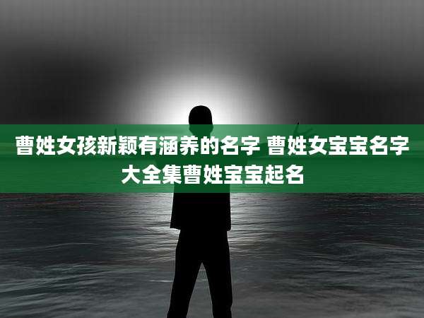 曹姓女孩新颖有涵养的名字 曹姓女宝宝名字大全集曹姓宝宝起名