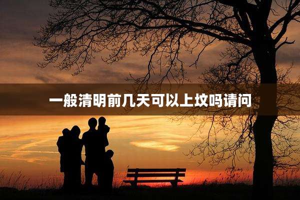 一般清明前几天可以上坟吗请问