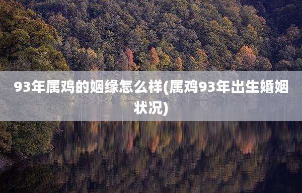 93年属鸡的姻缘怎么样(属鸡93年出生婚姻状况)