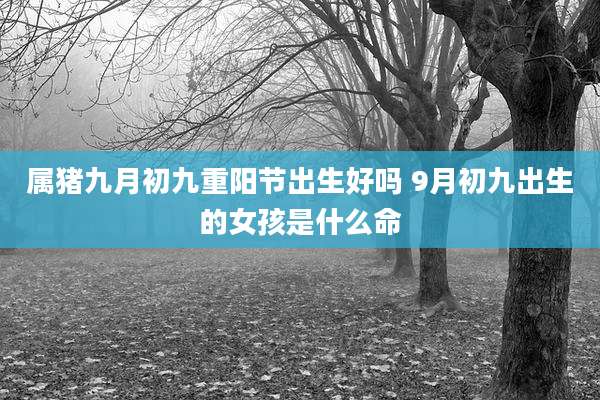 属猪九月初九重阳节出生好吗 9月初九出生的女孩是什么命