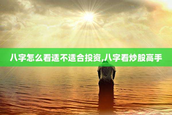 八字怎么看适不适合投资,八字看炒股高手