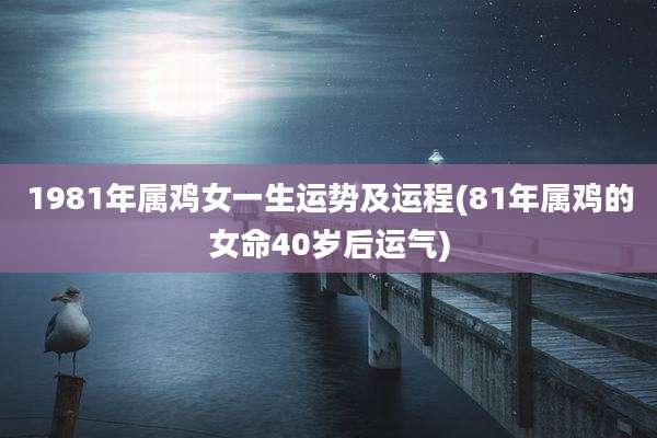 1981年属鸡女一生运势及运程(81年属鸡的女命40岁后运气)