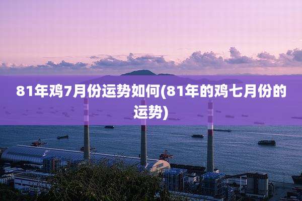 81年鸡7月份运势如何(81年的鸡七月份的运势)
