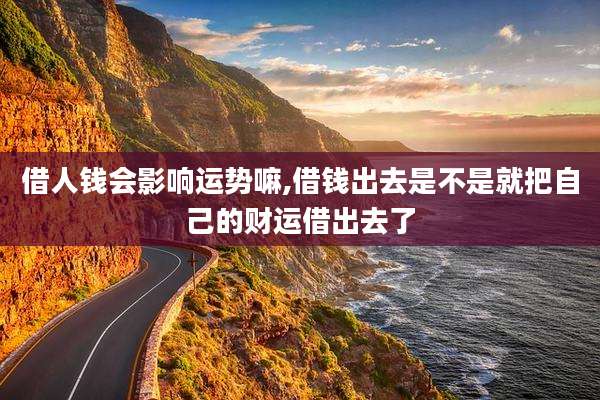 借人钱会影响运势嘛,借钱出去是不是就把自己的财运借出去了