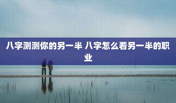 八字测测你的另一半 八字怎么看另一半的职业
