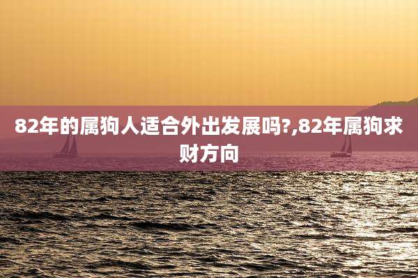 82年的属狗人适合外出发展吗?,82年属狗求财方向