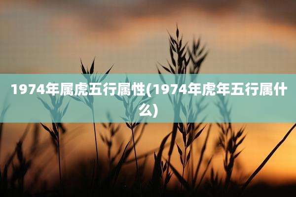 1974年属虎五行属性(1974年虎年五行属什么)
