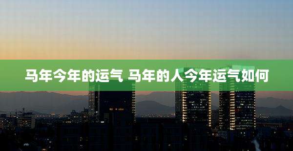 马年今年的运气 马年的人今年运气如何