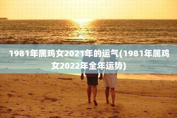 1981年属鸡女2021年的运气(1981年属鸡女2022年全年运势)