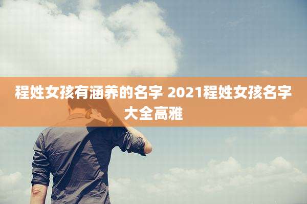 程姓女孩有涵养的名字 2021程姓女孩名字大全高雅