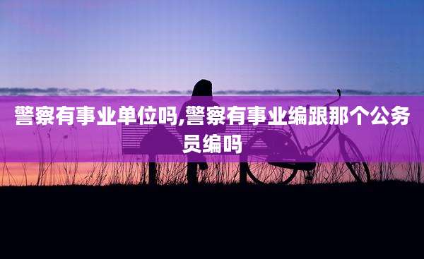 警察有事业单位吗,警察有事业编跟那个公务员编吗