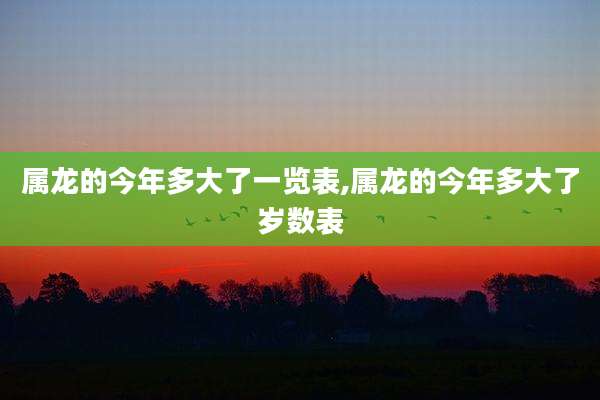 属龙的今年多大了一览表,属龙的今年多大了岁数表
