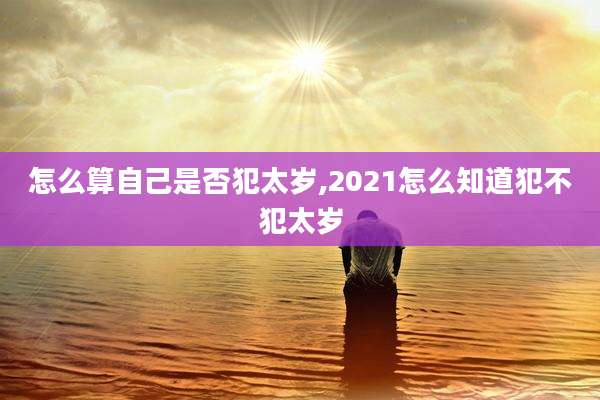 怎么算自己是否犯太岁,2021怎么知道犯不犯太岁