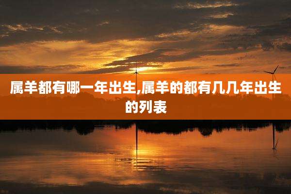 属羊都有哪一年出生,属羊的都有几几年出生的列表