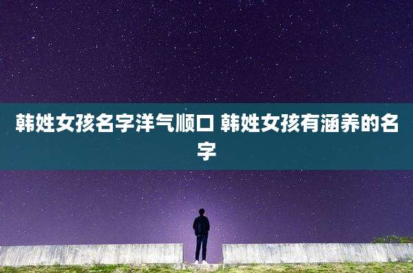 韩姓女孩名字洋气顺口 韩姓女孩有涵养的名字