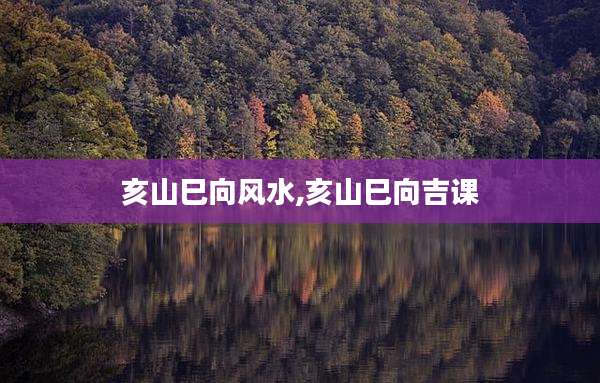 亥山巳向风水,亥山巳向吉课