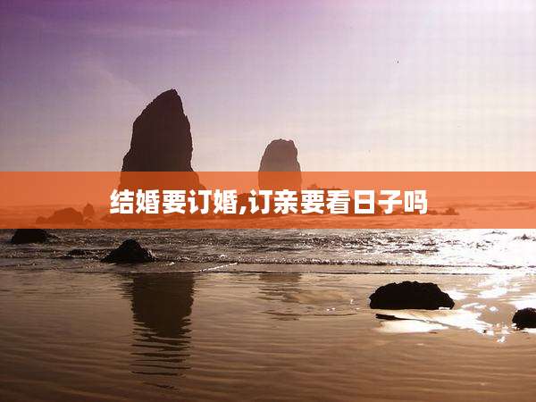 结婚要订婚,订亲要看日子吗