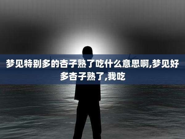 梦见特别多的杏子熟了吃什么意思啊,梦见好多杏子熟了,我吃