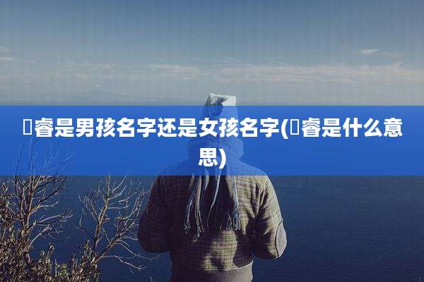 璟睿是男孩名字还是女孩名字(璟睿是什么意思)