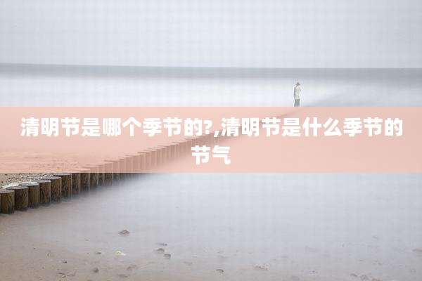 清明节是哪个季节的?,清明节是什么季节的节气