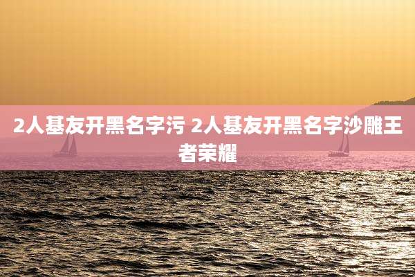 2人基友开黑名字污 2人基友开黑名字沙雕王者荣耀