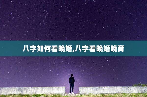 八字如何看晚婚,八字看晚婚晚育
