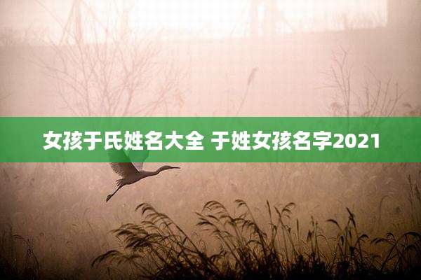 女孩于氏姓名大全 于姓女孩名字2021