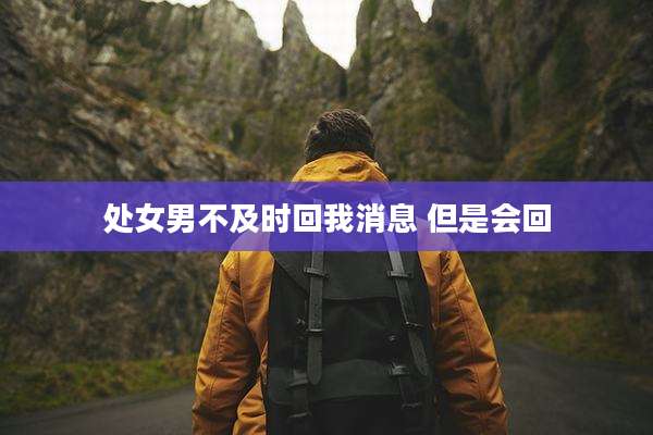 处女男不及时回我消息 但是会回