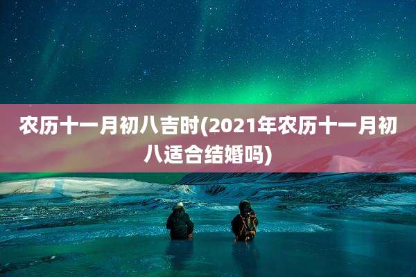 农历十一月初八吉时(2021年农历十一月初八适合结婚吗)