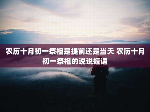 农历十月初一祭祖是提前还是当天 农历十月初一祭祖的说说短语