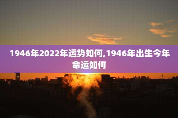 1946年2022年运势如何,1946年出生今年命运如何