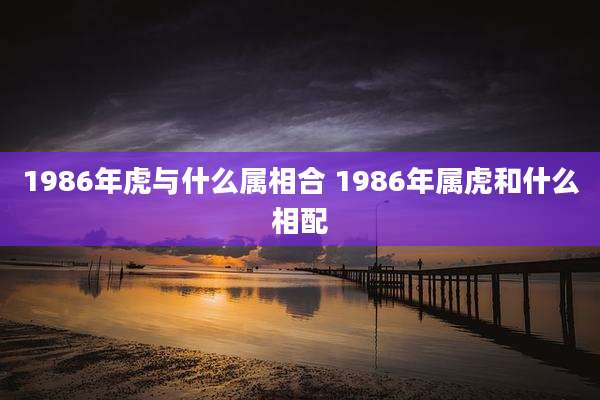 1986年虎与什么属相合 1986年属虎和什么相配