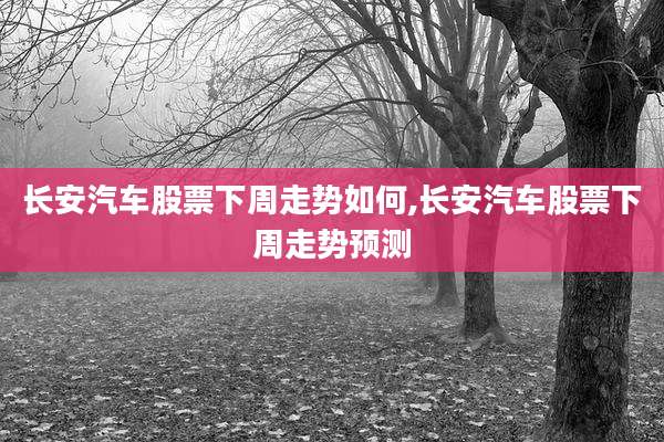 长安汽车股票下周走势如何,长安汽车股票下周走势预测