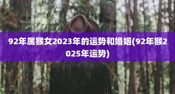 92年属猴女2023年的运势和婚姻(92年猴2025年运势)