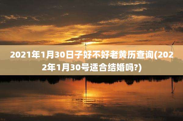 2021年1月30日子好不好老黄历查询(2022年1月30号适合结婚吗?)