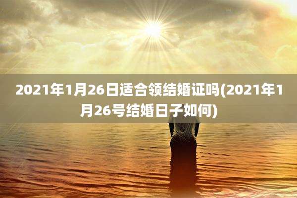 2021年1月26日适合领结婚证吗(2021年1月26号结婚日子如何)