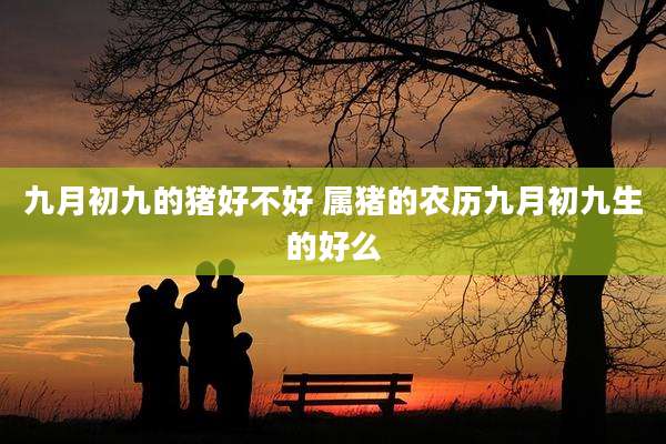 九月初九的猪好不好 属猪的农历九月初九生的好么