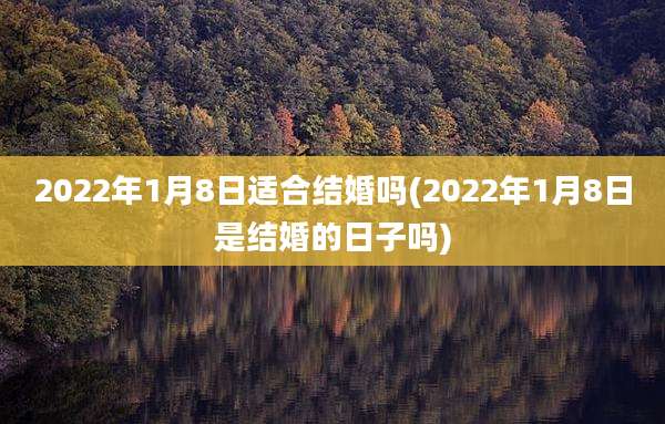2022年1月8日适合结婚吗(2022年1月8日是结婚的日子吗)