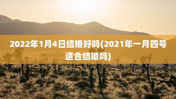 2022年1月4日结婚好吗(2021年一月四号适合结婚吗)