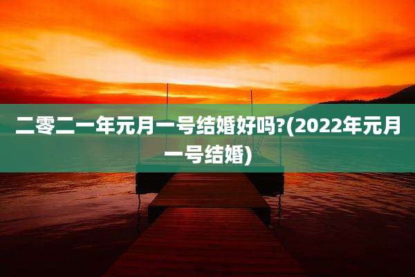 二零二一年元月一号结婚好吗?(2022年元月一号结婚)