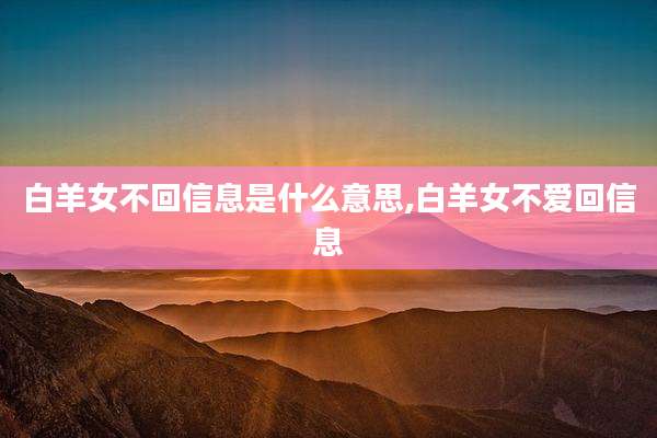 白羊女不回信息是什么意思,白羊女不爱回信息